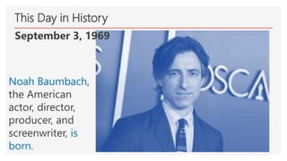 This Day in History
September 3, 1969
Noah Baumbach,
the American
actor, director,
producer, and
screenwriter, is
born.
 