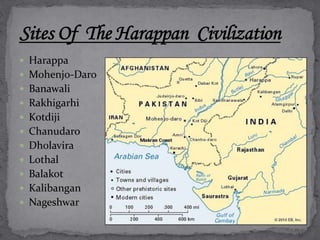  Harappa 
 Mohenjo-Daro 
 Banawali 
 Rakhigarhi 
 Kotdiji 
 Chanudaro 
 Dholavira 
 Lothal 
 Balakot 
 Kalibangan 
 Nageshwar 
 