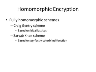 Homomorphic Encryption
• Fully homomorphic schemes
  – Craig Gentry scheme
    • Based on ideal lattices
  – Zaryab Khan scheme
    • Based on perfectly colorblind function
 