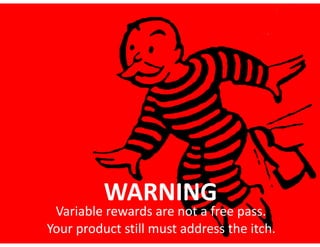 WARNING
Variable	rewards	are	not	a	free	pass.	 
Your	product	still	must	address	the	itch.
 