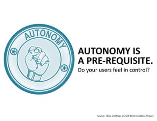 Do	your	users	feel	in	control?
AUTONOMY	IS		
A	PRE-REQUISITE.
Source:		Deci	and	Ryan	on	Self-Determination	Theory
 