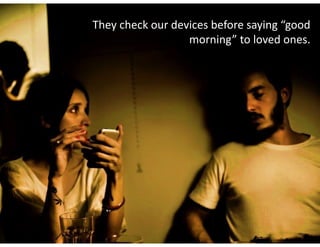 They	check	our	devices	before	saying	“good	
morning”	to	loved	ones.
 