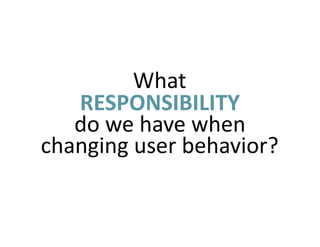 What	
RESPONSIBILITY	
do	we	have	when	
changing	user	behavior?
 