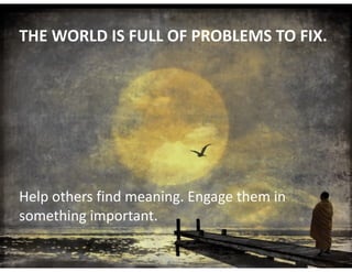 THE	WORLD	IS	FULL	OF	PROBLEMS	TO	FIX.
Help	others	find	meaning.	Engage	them	in	
something	important.
 