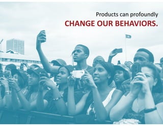 Products	can	profoundly	 
CHANGE	OUR	BEHAVIORS.
 