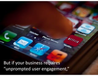 But	if	your	business	requires		
“unprompted	user	engagement,”
 