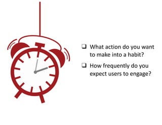 ❑ What	action	do	you	want	
to	make	into	a	habit?	
❑ How	frequently	do	you	
expect	users	to	engage?
 