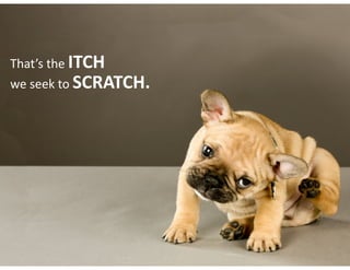 That’s	the	ITCH
we	seek	to	SCRATCH.
 