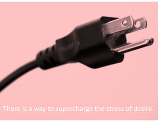 There	is	a	way	to	supercharge	the	stress	of	desire.
 