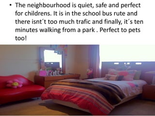 • The neighbourhood is quiet, safe and perfect
for childrens. It is in the school bus rute and
there isnt´t too much trafic and finally, it´s ten
minutes walking from a park . Perfect to pets
too!
 