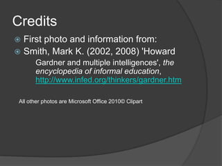 Credits
 First photo and information from:
 Smith, Mark K. (2002, 2008) 'Howard
       Gardner and multiple intelligences', the
       encyclopedia of informal education,
       http://www.infed.org/thinkers/gardner.htm

 All other photos are Microsoft Office 2010© Clipart
 