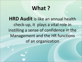 What ?
HRD Audit is like an annual health
   check-up, it plays a vital role in
instilling a sense of confidence in the
 Management and the HR functions
           of an organization
 