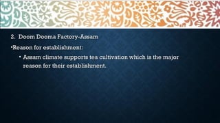 2. Doom Dooma Factory-Assam2. Doom Dooma Factory-Assam
•Reason for establishment:Reason for establishment:
• Assam climate supports tea cultivation which is the majorAssam climate supports tea cultivation which is the major
reason for their establishment.reason for their establishment.
 