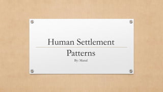 Human Settlement
Patterns
By: Manal
 