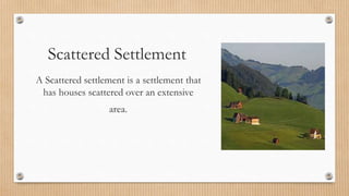 Scattered Settlement
A Scattered settlement is a settlement that
has houses scattered over an extensive
area.
 