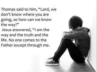 Thomas said to him, “Lord, we
don’t know where you are
going, so how can we know
the way?”
Jesus answered, “I am the
way and the truth and the
life. No one comes to the
Father except through me.
 