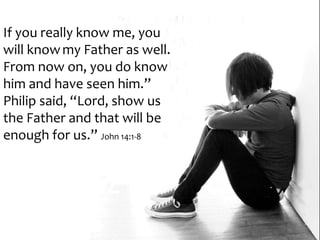 If you really know me, you
will knowmy Father as well.
From now on, you do know
him and have seen him.”
Philip said, “Lord, show us
the Father and that will be
enough for us.” John 14:1-8
 