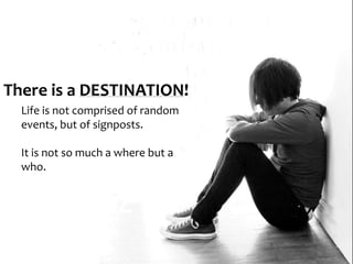 There is a DESTINATION!
Life is not comprised of random
events, but of signposts.
It is not so much a where but a
who.
 