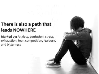 There is also a path that
leads NOWHERE
Marked by: Anxiety, confusion, stress,
exhaustion, fear, competition, jealousy,
and bitterness
 