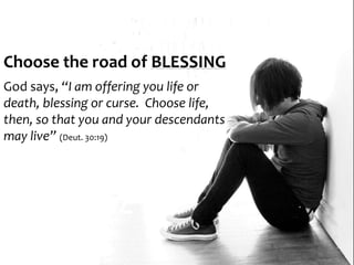 Choose the road of BLESSING
God says, “I am offering you life or
death, blessing or curse. Choose life,
then, so that you and your descendants
may live” (Deut. 30:19)
 