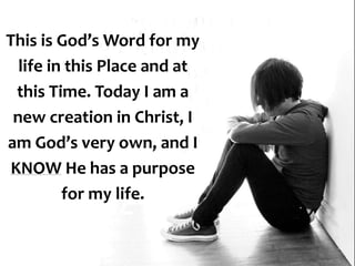 This is God’s Word for my
life in this Place and at
this Time. Today I am a
new creation in Christ, I
am God’s very own, and I
KNOW He has a purpose
for my life.
 