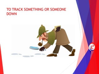 TO TRACK SOMETHING OR SOMEONE
DOWN
 