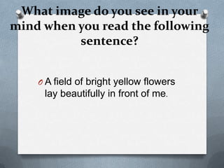 What image do you see in your
mind when you read the following
          sentence?


    O A field of bright yellow flowers
     lay beautifully in front of me.
 