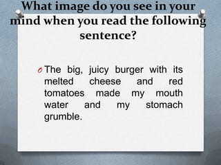 What image do you see in your
mind when you read the following
          sentence?

    O The big, juicy burger with its
     melted    cheese  and   red
     tomatoes made my mouth
     water    and   my   stomach
     grumble.
 