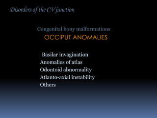 Disorders of the CV junction
Congenital bony malformations

OCCIPUT ANOMALIES
Basilar invagination
Anomalies of atlas
Odontoid abnormality
Atlanto-axial instability
Others

 