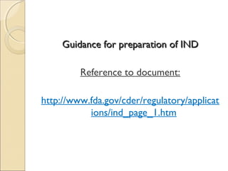 Guidance for preparation of INDGuidance for preparation of IND
Reference to document:
http://www.fda.gov/cder/regulatory/applicat
ions/ind_page_1.htm
 