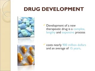 DRUG DEVELOPMENT
 Development of a new
therapeutic drug is a complex,
lengthy and expensive process
 costs nearly 900 million dollars
and an average of 15 years.
 