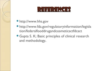 REFERENCESREFERENCES
http://www.hhs.gov
http://www.fda.gov/regulatoryinformation/legisla
tion/federalfooddrugandcosmeticactfdcact
Gupta S. K; Basic principles of clinical research
and methodology.
 