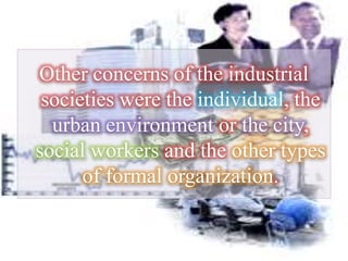 Other concerns of the industrial
societies were the individual, the
urban environment or the city,
social workers and the other types
of formal organization.
 