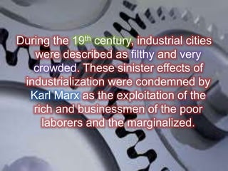 During the 19th century, industrial cities
were described as filthy and very
crowded. These sinister effects of
industrialization were condemned by
Karl Marx as the exploitation of the
rich and businessmen of the poor
laborers and the marginalized.
 