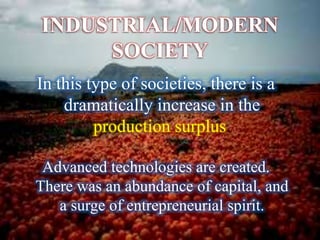 INDUSTRIAL/MODERN
SOCIETY
In this type of societies, there is a
dramatically increase in the
production surplus.
Advanced technologies are created.
There was an abundance of capital, and
a surge of entrepreneurial spirit.
 