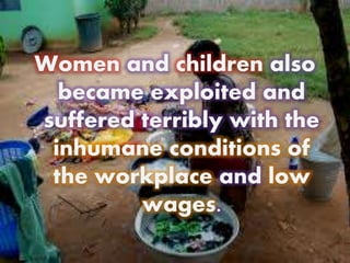 Women and children also
became exploited and
suffered terribly with the
inhumane conditions of
the workplace and low
wages.
 