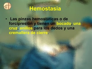 Hemostasia   Las pinzas hemostáticas o de forcipresión y tienen un  bocado ,  una cruz ,  anillos  para los dedos y una  cremallera de cierre .  