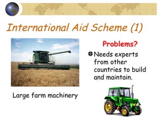 International Aid Scheme (1) Needs experts from other countries to build and maintain. Large farm machinery Problems? 