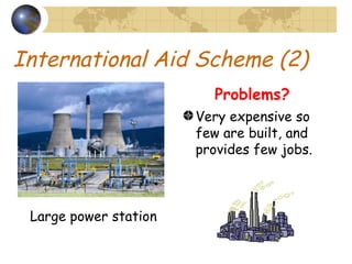 International Aid Scheme (2) Very expensive so few are built, and provides few jobs. Large power station Problems? 