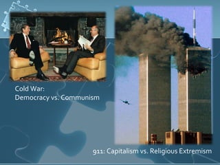 Cold War:  Democracy vs. Communism 911: Capitalism vs. Religious Extremism 