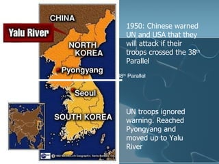 1950: Chinese warned UN and USA that they will attack if their troops crossed the 38 th  Parallel 38 th  Parallel UN troops ignored warning. Reached Pyongyang and moved up to Yalu River 