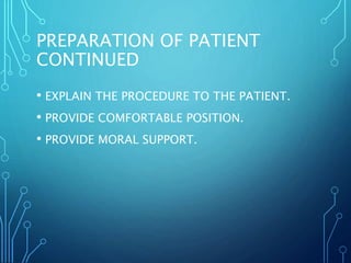 PREPARATION OF PATIENT
CONTINUED
• EXPLAIN THE PROCEDURE TO THE PATIENT.
• PROVIDE COMFORTABLE POSITION.
• PROVIDE MORAL SUPPORT.
 