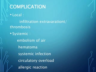 COMPLICATION
• Local :
infiltration extravarationt/
thrombosis
• Systemic :
embolism of air
hematoma
systemic infection
circulatory overload
allergic reaction
 