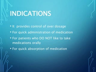 INDICATIONS
• It provides control of over dosage
• For quick administration of medication
• For patients who DO NOT like to take
medications orally
• For quick absorption of medication
 