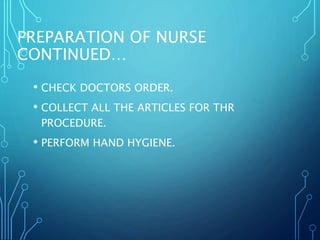 PREPARATION OF NURSE
CONTINUED…
• CHECK DOCTORS ORDER.
• COLLECT ALL THE ARTICLES FOR THR
PROCEDURE.
• PERFORM HAND HYGIENE.
 