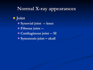 Normal X-ray appearances Joint  Synovial joint  -- knee  Fibrous joint --  Cartilaginous joint -- SI Synostosis joint  –  skull  