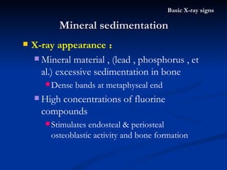 Mineral sedimentation Basic X-ray signs X-ray appearance ： Mineral material , (lead , phosphorus , et al.) excessive sedimentation in bone  Dense bands at metaphyseal end High concentrations of fluorine compounds Stimulates endosteal & periosteal osteoblastic activity and bone formation 