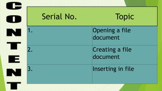 Serial No. Topic
1. Opening a file
document
2. Creating a file
document
3. Inserting in file
 