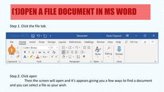 (1)OPEN A FILE DOCUMENT IN MS WORD
Step 1. Click the file tab.
Step 2. Click open
Then the screen will open and it’s appears giving you a few ways to find a document
and you can select a file as your wish.
 