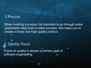 4. Quality focus
Focus on quality is always a primary goal of
software engineering.
3.Process
When building a product, its important to go through some
predictable steps that is called process that helps you to
create a timely and high quality product.
 